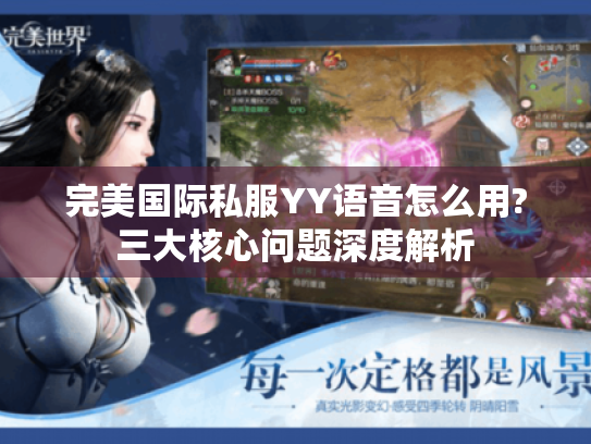 完美国际私服YY语音怎么用?三大核心问题深度解析 完美国际私服YY语音怎么用?三大核心问题深度解析