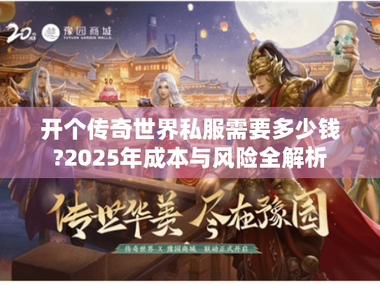 开个传奇世界私服需要多少钱?2025年成本与风险全解析 开个传奇世界私服需要多少钱?2025年成本与风险全解析