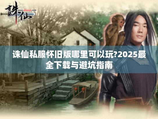 诛仙私服怀旧版哪里可以玩?2025最全下载与避坑指南 诛仙私服怀旧版哪里可以玩?2025最全下载与避坑指南