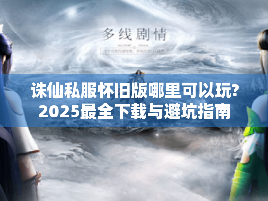 诛仙私服怀旧版哪里可以玩?2025最全下载与避坑指南 诛仙私服怀旧版哪里可以玩?2025最全下载与避坑指南