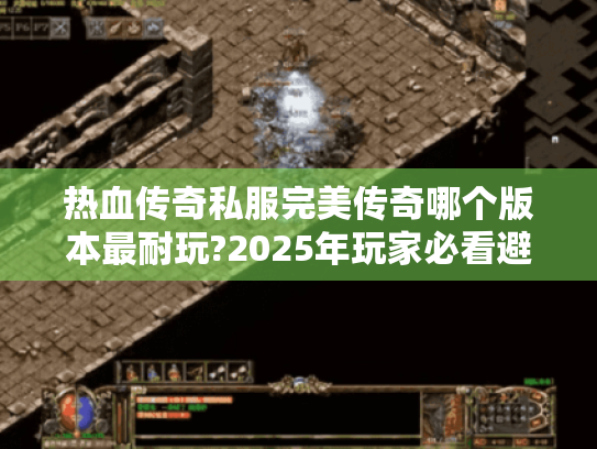 热血传奇私服完美传奇哪个版本最耐玩?2025年玩家必看避坑指南 热血传奇私服完美传奇哪个版本最耐玩?2025年玩家必看避坑指南