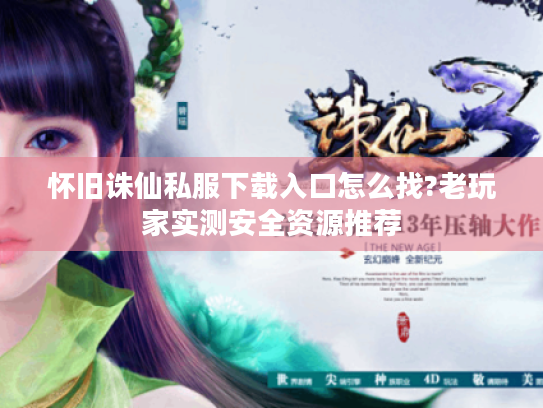 怀旧诛仙私服下载入口怎么找?老玩家实测安全资源推荐 怀旧诛仙私服下载入口怎么找?老玩家实测安全资源推荐