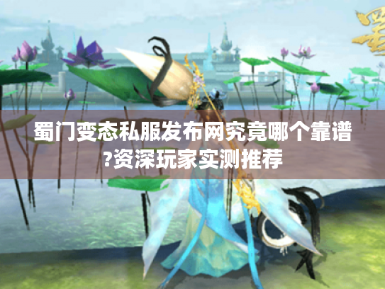 蜀门变态私服发布网究竟哪个靠谱?资深玩家实测推荐 蜀门变态私服发布网究竟哪个靠谱?资深玩家实测推荐