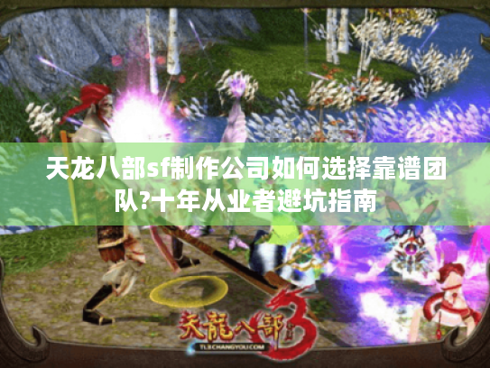 天龙八部sf制作公司如何选择靠谱团队?十年从业者避坑指南 天龙八部sf制作公司如何选择靠谱团队?十年从业者避坑指南