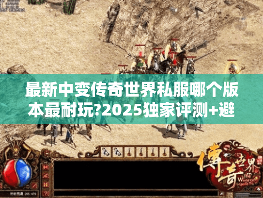 最新中变传奇世界私服哪个版本最耐玩?2025独家评测+避坑指南 最新中变传奇世界私服哪个版本最耐玩?2025独家评测+避坑指南