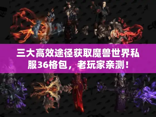 三大高效途径获取魔兽世界私服36格包，老玩家亲测！
