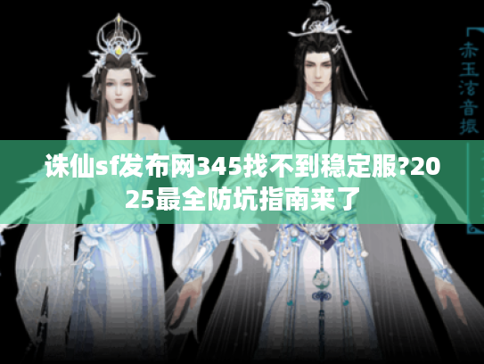 诛仙sf发布网345找不到稳定服?2025最全防坑指南来了