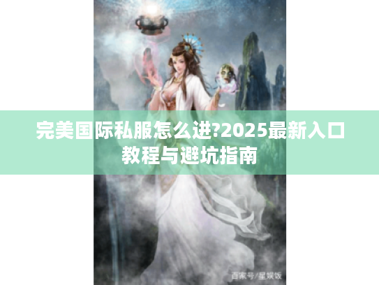 完美国际私服怎么进?2025最新入口教程与避坑指南 完美国际私服怎么进?2025最新入口教程与避坑指南