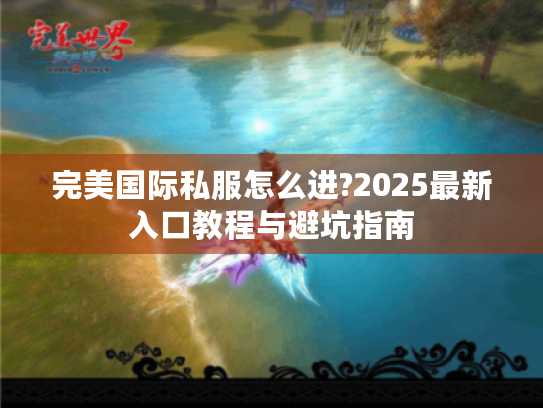 完美国际私服怎么进?2025最新入口教程与避坑指南 完美国际私服怎么进?2025最新入口教程与避坑指南