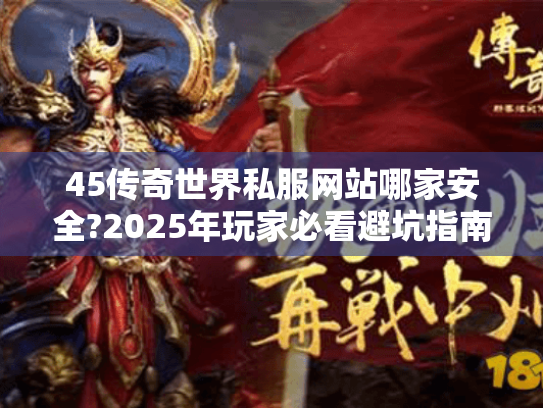 45传奇世界私服网站哪家安全?2025年玩家必看避坑指南 45传奇世界私服网站哪家安全?2025年玩家必看避坑指南