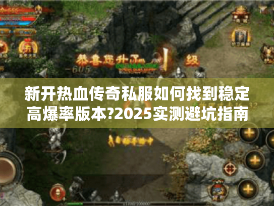 新开热血传奇私服如何找到稳定高爆率版本?2025实测避坑指南