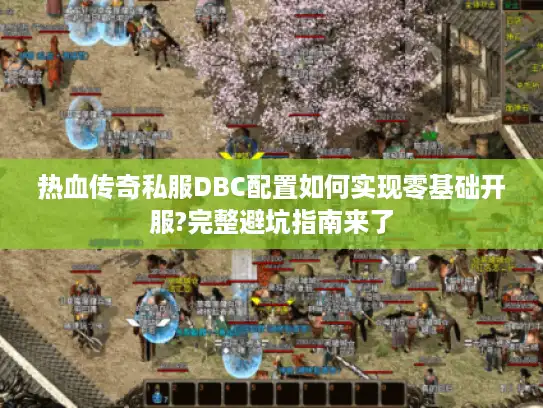 热血传奇私服DBC配置如何实现零基础开服?完整避坑指南来了