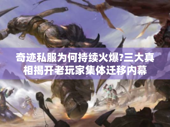 奇迹私服为何持续火爆?三大真相揭开老玩家集体迁移内幕 奇迹私服为何持续火爆?三大真相揭开老玩家集体迁移内幕