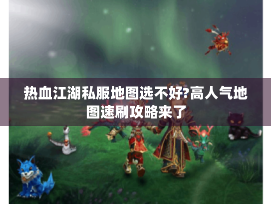 热血江湖私服地图选不好?高人气地图速刷攻略来了