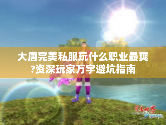 大唐完美私服玩什么职业最爽?资深玩家万字避坑指南 大唐完美私服玩什么职业最爽?资深玩家万字避坑指南