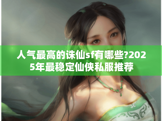 人气最高的诛仙sf有哪些?2025年最稳定仙侠私服推荐 人气最高的诛仙sf有哪些?2025年最稳定仙侠私服推荐