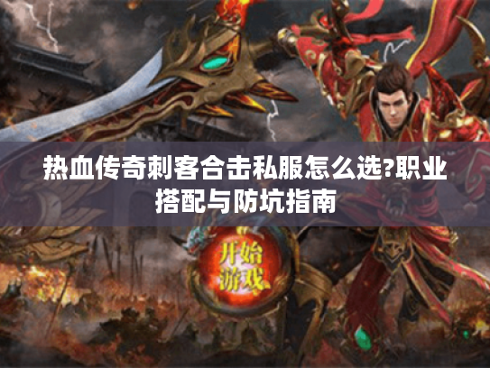 热血传奇刺客合击私服怎么选?职业搭配与防坑指南 热血传奇刺客合击私服怎么选?职业搭配与防坑指南