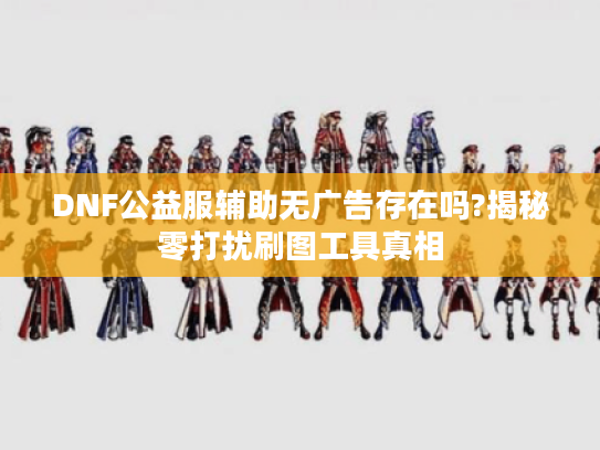 DNF公益服辅助无广告存在吗?揭秘零打扰刷图工具真相 DNF公益服辅助无广告存在吗?揭秘零打扰刷图工具真相