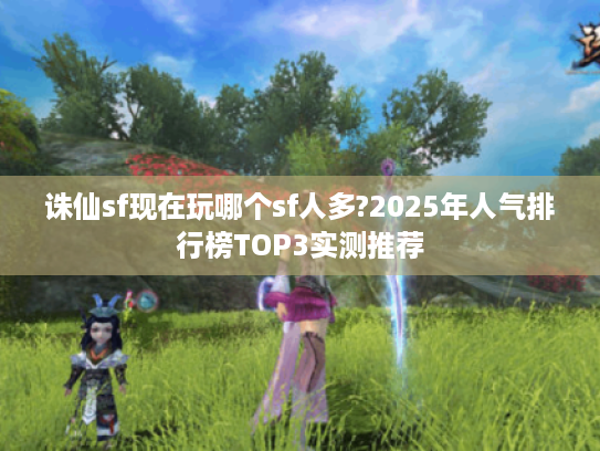 诛仙sf现在玩哪个sf人多?2025年人气排行榜TOP3实测推荐 诛仙sf现在玩哪个sf人多?2025年人气排行榜TOP3实测推荐