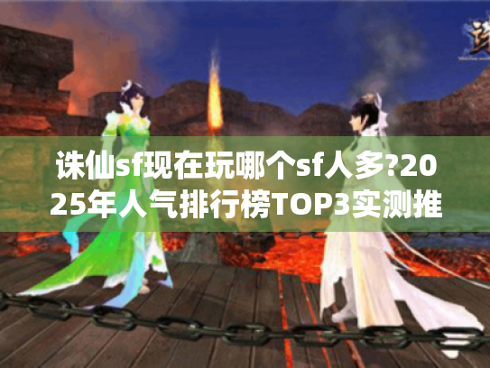 诛仙sf现在玩哪个sf人多?2025年人气排行榜TOP3实测推荐 诛仙sf现在玩哪个sf人多?2025年人气排行榜TOP3实测推荐