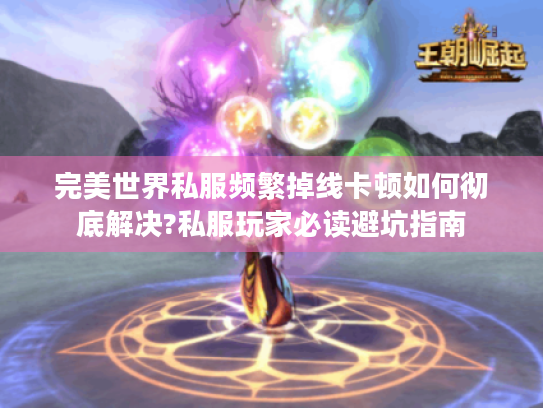 完美世界私服频繁掉线卡顿如何彻底解决?私服玩家必读避坑指南