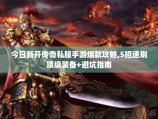 今日新开传奇私服手游爆款攻略,5招速刷顶级装备+避坑指南 今日新开传奇私服手游爆款攻略,5招速刷顶级装备+避坑指南
