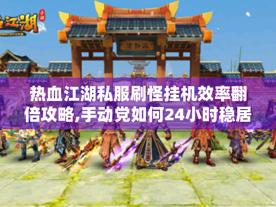 热血江湖私服刷怪挂机效率翻倍攻略,手动党如何24小时稳居等级榜? 热血江湖私服刷怪挂机效率翻倍攻略,手动党如何24小时稳居等级榜?