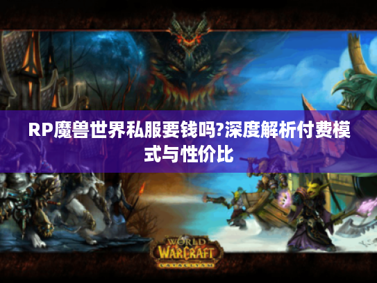 RP魔兽世界私服要钱吗?深度解析付费模式与性价比 RP魔兽世界私服要钱吗?深度解析付费模式与性价比