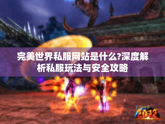 完美世界私服网站是什么?深度解析私服玩法与安全攻略 完美世界私服网站是什么?深度解析私服玩法与安全攻略