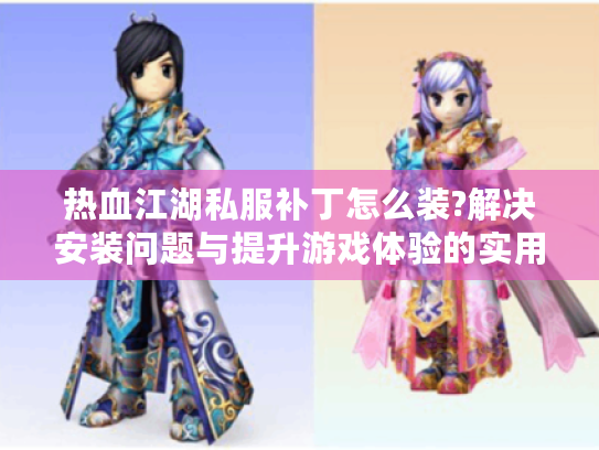热血江湖私服补丁怎么装?解决安装问题与提升游戏体验的实用指南 热血江湖私服补丁怎么装?解决安装问题与提升游戏体验的实用指南