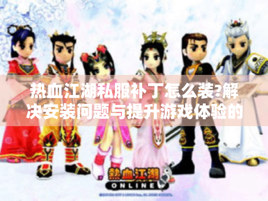 热血江湖私服补丁怎么装?解决安装问题与提升游戏体验的实用指南 热血江湖私服补丁怎么装?解决安装问题与提升游戏体验的实用指南