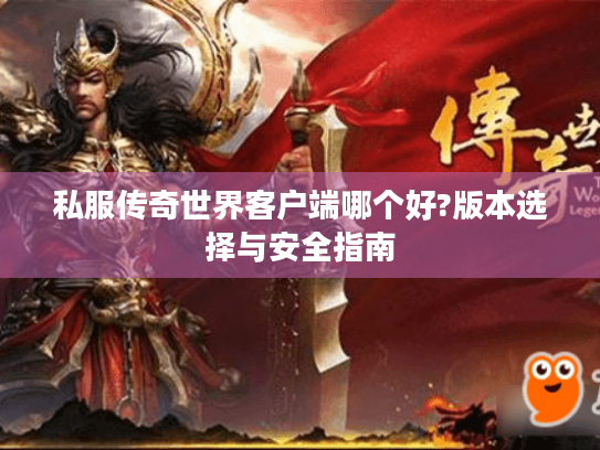 私服传奇世界客户端哪个好?版本选择与安全指南 私服传奇世界客户端哪个好?版本选择与安全指南