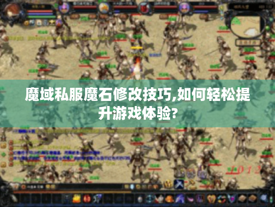 魔域私服魔石修改技巧,如何轻松提升游戏体验? 魔域私服魔石修改技巧,如何轻松提升游戏体验?