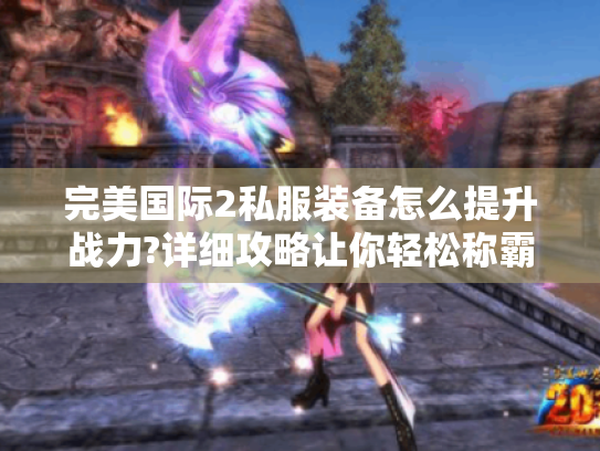 完美国际2私服装备怎么提升战力?详细攻略让你轻松称霸游戏! 完美国际2私服装备怎么提升战力?详细攻略让你轻松称霸游戏!