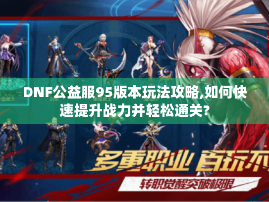 DNF公益服95版本玩法攻略,如何快速提升战力并轻松通关? DNF公益服95版本玩法攻略,如何快速提升战力并轻松通关?