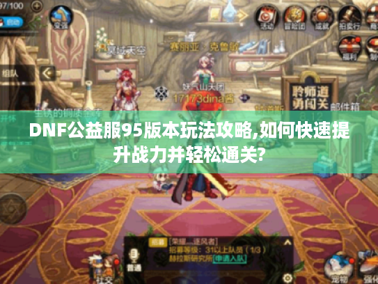 DNF公益服95版本玩法攻略,如何快速提升战力并轻松通关? DNF公益服95版本玩法攻略,如何快速提升战力并轻松通关?