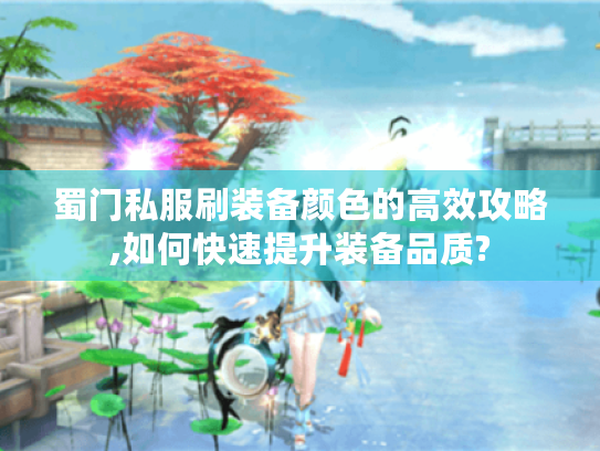 蜀门私服刷装备颜色的高效攻略,如何快速提升装备品质? 蜀门私服刷装备颜色的高效攻略,如何快速提升装备品质?