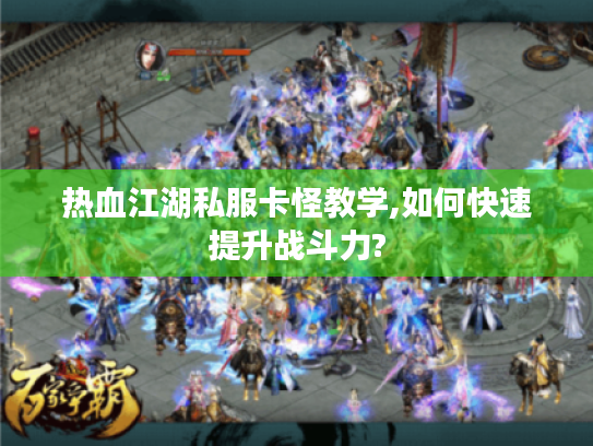 热血江湖私服卡怪教学,如何快速提升战斗力?