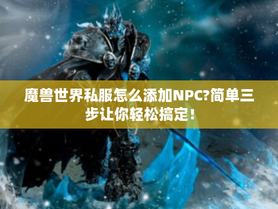 魔兽世界私服怎么添加NPC?简单三步让你轻松搞定！
