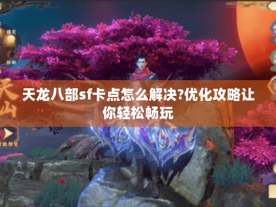 天龙八部sf卡点怎么解决?优化攻略让你轻松畅玩 天龙八部sf卡点怎么解决?优化攻略让你轻松畅玩