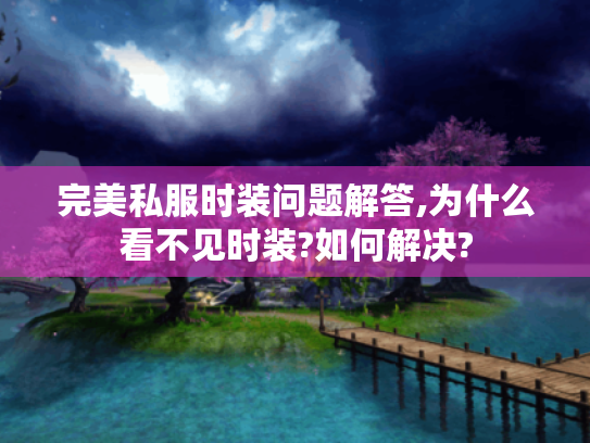 完美私服时装问题解答,为什么看不见时装?如何解决? 完美私服时装问题解答,为什么看不见时装?如何解决?