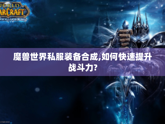 魔兽世界私服装备合成,如何快速提升战斗力?