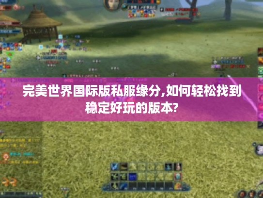 完美世界国际版私服缘分,如何轻松找到稳定好玩的版本? 完美世界国际版私服缘分,如何轻松找到稳定好玩的版本?