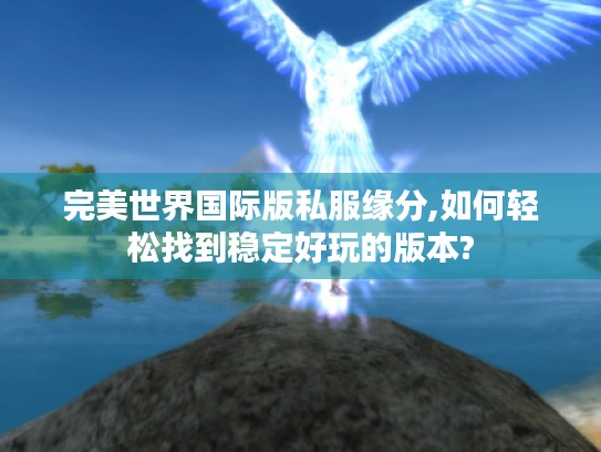 完美世界国际版私服缘分,如何轻松找到稳定好玩的版本? 完美世界国际版私服缘分,如何轻松找到稳定好玩的版本?