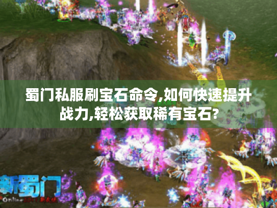 蜀门私服刷宝石命令,如何快速提升战力,轻松获取稀有宝石? 蜀门私服刷宝石命令,如何快速提升战力,轻松获取稀有宝石?