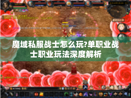 魔域私服战士怎么玩?单职业战士职业玩法深度解析 魔域私服战士怎么玩?单职业战士职业玩法深度解析