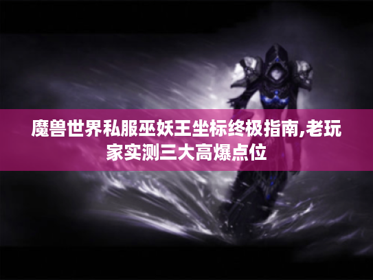 魔兽世界私服巫妖王坐标终极指南,老玩家实测三大高爆点位 魔兽世界私服巫妖王坐标终极指南,老玩家实测三大高爆点位