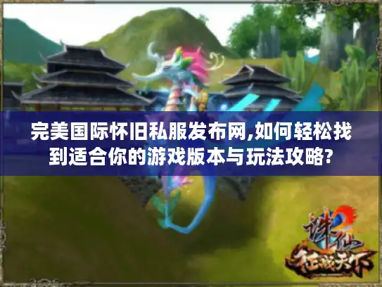 完美国际怀旧私服发布网,如何轻松找到适合你的游戏版本与玩法攻略? 完美国际怀旧私服发布网,如何轻松找到适合你的游戏版本与玩法攻略?