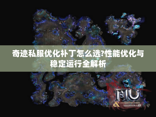奇迹私服优化补丁怎么选?性能优化与稳定运行全解析 奇迹私服优化补丁怎么选?性能优化与稳定运行全解析