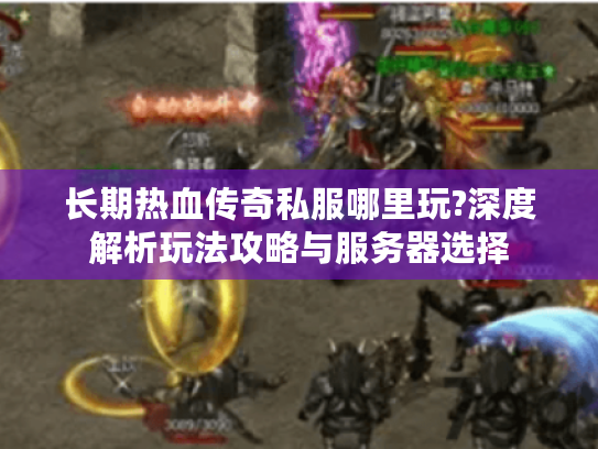 长期热血传奇私服哪里玩?深度解析玩法攻略与服务器选择 长期热血传奇私服哪里玩?深度解析玩法攻略与服务器选择